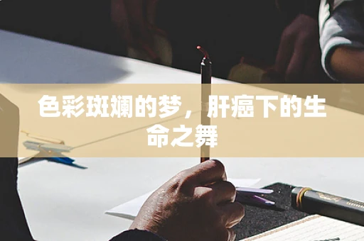 色彩斑斓的梦，肝癌下的生命之舞