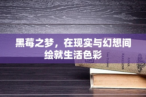 黑莓之梦，在现实与幻想间绘就生活色彩