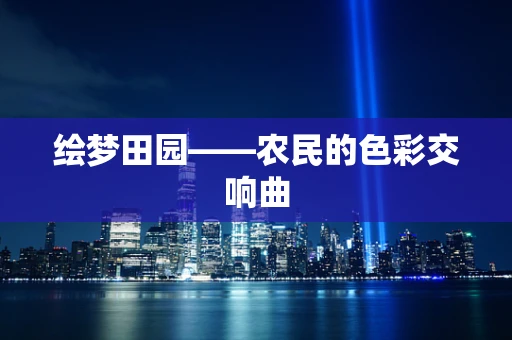 绘梦田园——农民的色彩交响曲