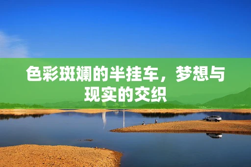 色彩斑斓的半挂车，梦想与现实的交织