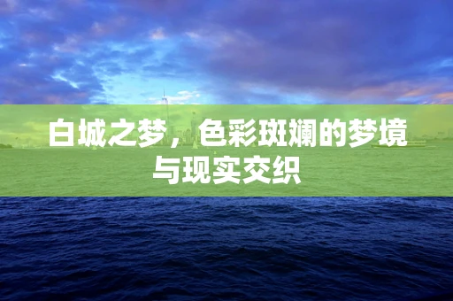 白城之梦，色彩斑斓的梦境与现实交织