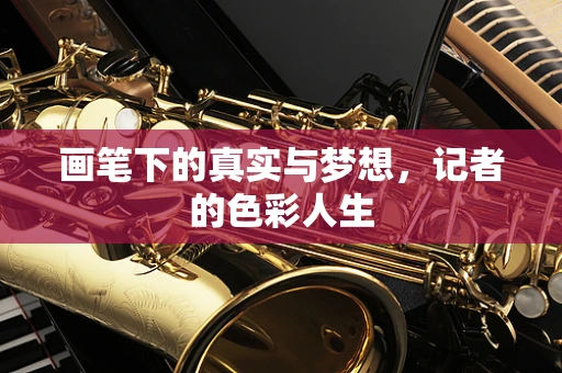画笔下的真实与梦想，记者的色彩人生