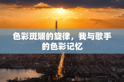 色彩斑斓的旋律，我与歌手的色彩记忆