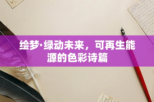 绘梦·绿动未来，可再生能源的色彩诗篇