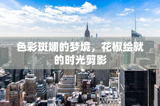 色彩斑斓的梦境，花椒绘就的时光剪影