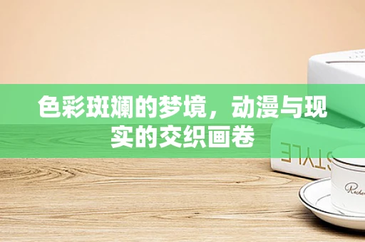 色彩斑斓的梦境，动漫与现实的交织画卷