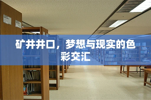 矿井井口，梦想与现实的色彩交汇