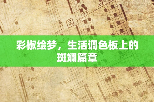彩椒绘梦，生活调色板上的斑斓篇章