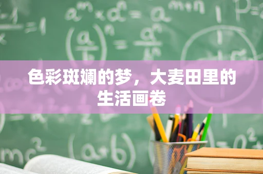 色彩斑斓的梦，大麦田里的生活画卷