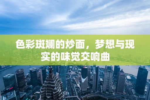 色彩斑斓的炒面，梦想与现实的味觉交响曲