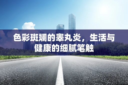 色彩斑斓的睾丸炎，生活与健康的细腻笔触