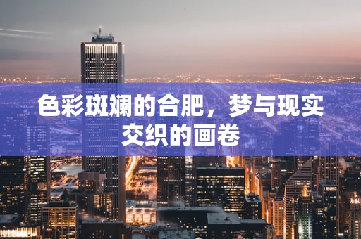 色彩斑斓的合肥，梦与现实交织的画卷