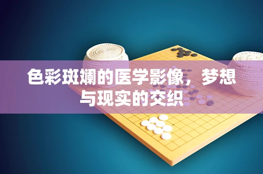色彩斑斓的医学影像，梦想与现实的交织