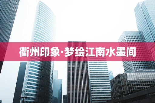 衢州印象·梦绘江南水墨间