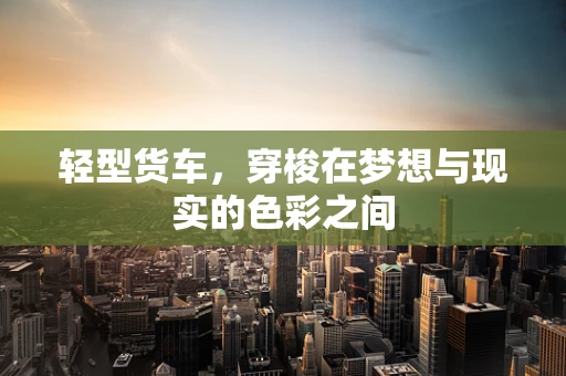 轻型货车，穿梭在梦想与现实的色彩之间