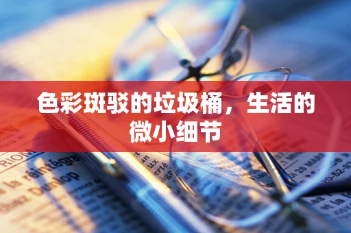 色彩斑驳的垃圾桶，生活的微小细节