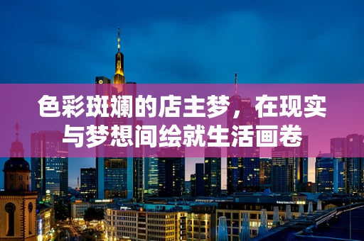 色彩斑斓的店主梦，在现实与梦想间绘就生活画卷