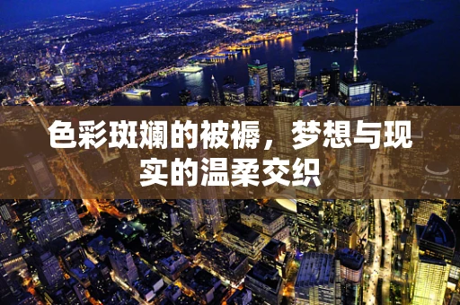 色彩斑斓的被褥，梦想与现实的温柔交织