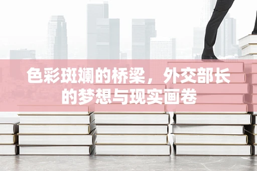 色彩斑斓的桥梁，外交部长的梦想与现实画卷