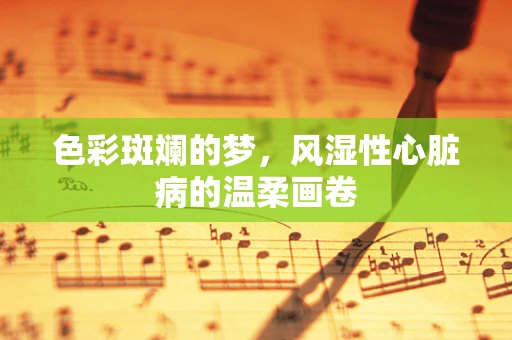 色彩斑斓的梦，风湿性心脏病的温柔画卷
