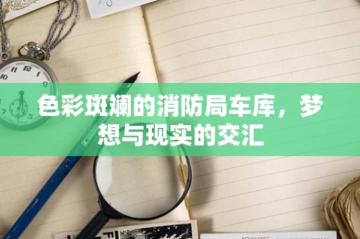 色彩斑斓的消防局车库，梦想与现实的交汇