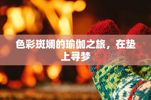 色彩斑斓的瑜伽之旅，在垫上寻梦