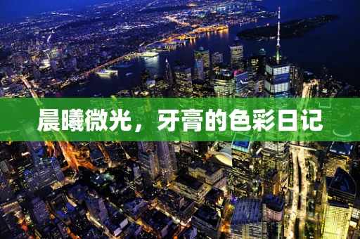 晨曦微光，牙膏的色彩日记