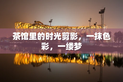 茶馆里的时光剪影，一抹色彩，一缕梦
