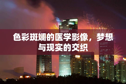色彩斑斓的医学影像，梦想与现实的交织