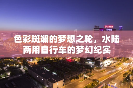 色彩斑斓的梦想之轮，水陆两用自行车的梦幻纪实