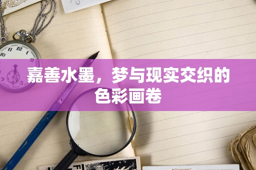 嘉善水墨，梦与现实交织的色彩画卷