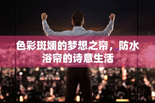 色彩斑斓的梦想之帘，防水浴帘的诗意生活
