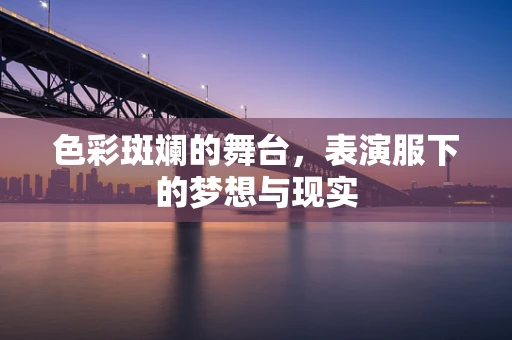 色彩斑斓的舞台，表演服下的梦想与现实