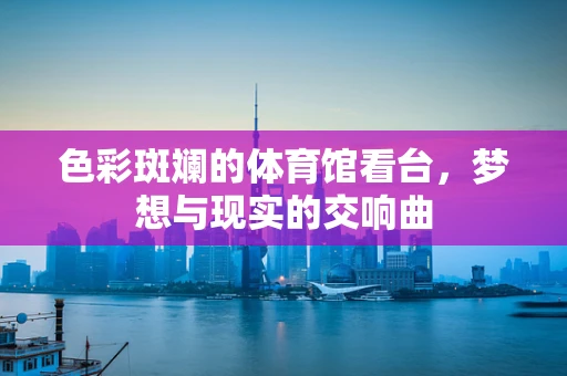 色彩斑斓的体育馆看台，梦想与现实的交响曲