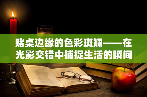 赌桌边缘的色彩斑斓——在光影交错中捕捉生活的瞬间