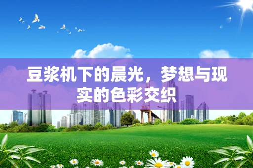豆浆机下的晨光，梦想与现实的色彩交织