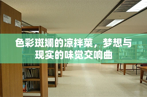 色彩斑斓的凉拌菜，梦想与现实的味觉交响曲