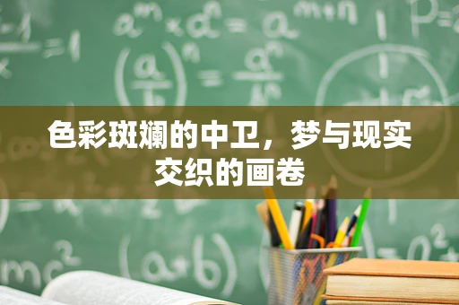 色彩斑斓的中卫，梦与现实交织的画卷
