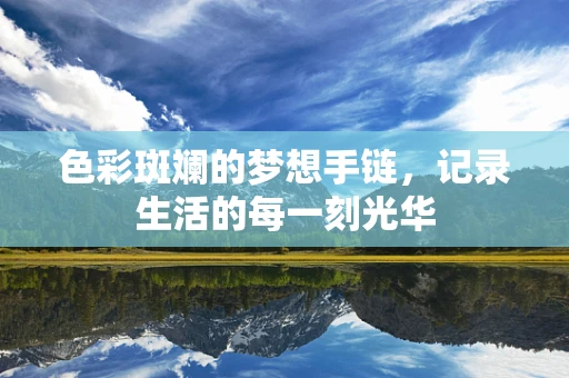 色彩斑斓的梦想手链，记录生活的每一刻光华
