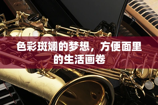 色彩斑斓的梦想，方便面里的生活画卷