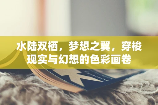 水陆双栖，梦想之翼，穿梭现实与幻想的色彩画卷