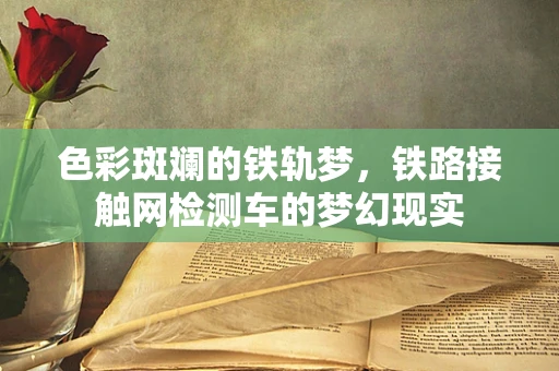 色彩斑斓的铁轨梦，铁路接触网检测车的梦幻现实