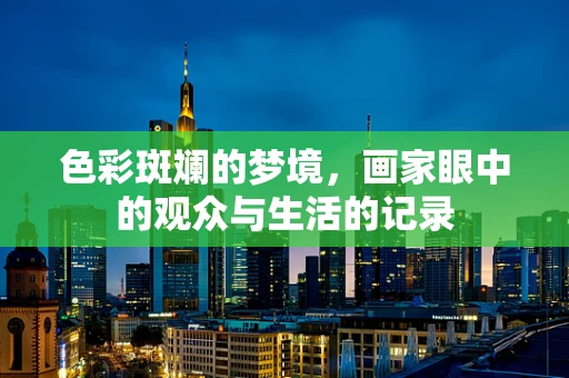 色彩斑斓的梦境，画家眼中的观众与生活的记录