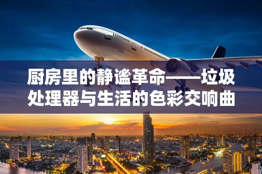 厨房里的静谧革命——垃圾处理器与生活的色彩交响曲