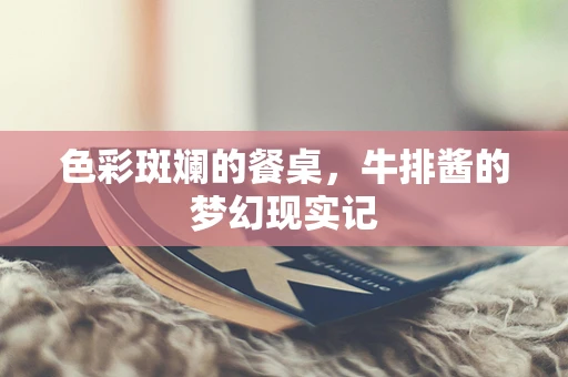 色彩斑斓的餐桌，牛排酱的梦幻现实记