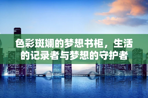 色彩斑斓的梦想书柜，生活的记录者与梦想的守护者