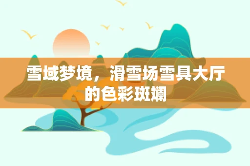 雪域梦境，滑雪场雪具大厅的色彩斑斓