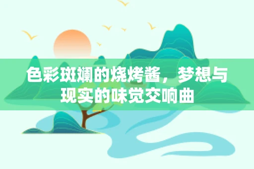 色彩斑斓的烧烤酱，梦想与现实的味觉交响曲
