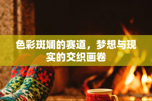 色彩斑斓的赛道，梦想与现实的交织画卷