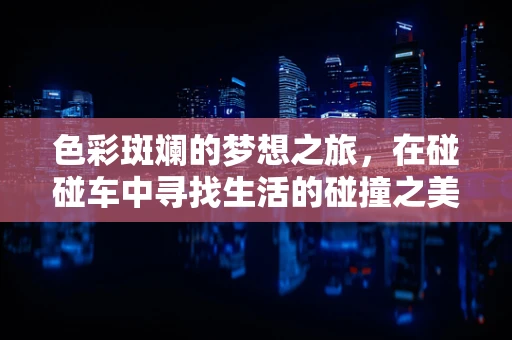色彩斑斓的梦想之旅，在碰碰车中寻找生活的碰撞之美